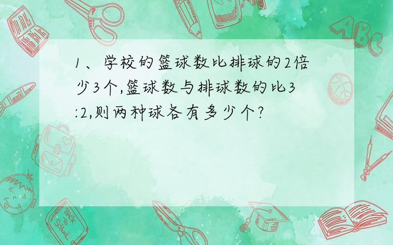 1、学校的篮球数比排球的2倍少3个,篮球数与排球数的比3:2,则两种球各有多少个?