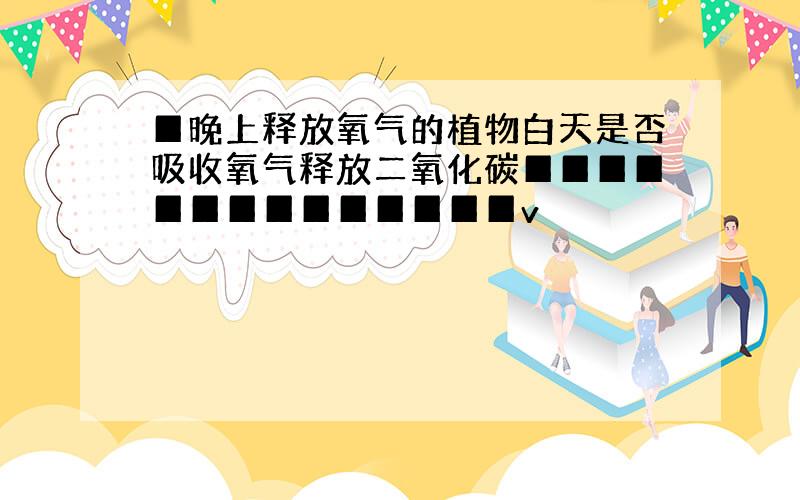 █晚上释放氧气的植物白天是否吸收氧气释放二氧化碳██████████████v