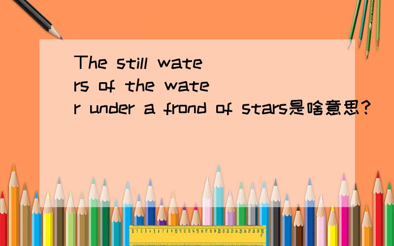 The still waters of the water under a frond of stars是啥意思?