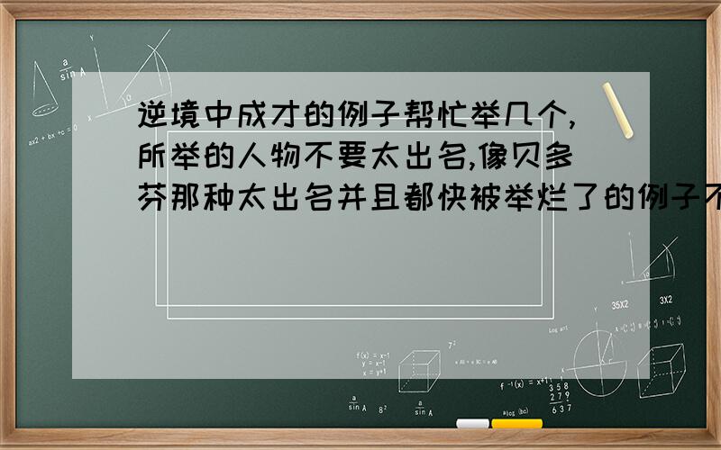 逆境中成才的例子帮忙举几个,所举的人物不要太出名,像贝多芬那种太出名并且都快被举烂了的例子不要,