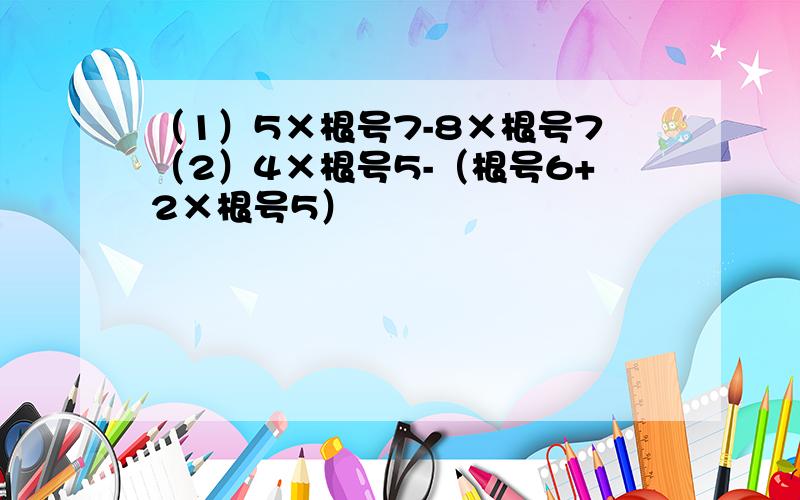 （1）5×根号7-8×根号7（2）4×根号5-（根号6+2×根号5）