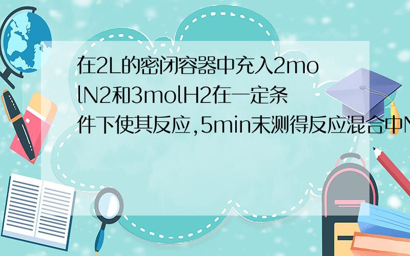 在2L的密闭容器中充入2molN2和3molH2在一定条件下使其反应,5min末测得反应混合中NH3占25%