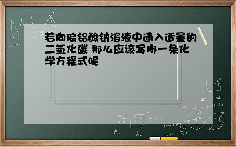 若向偏铝酸钠溶液中通入适量的二氧化碳 那么应该写哪一条化学方程式呢