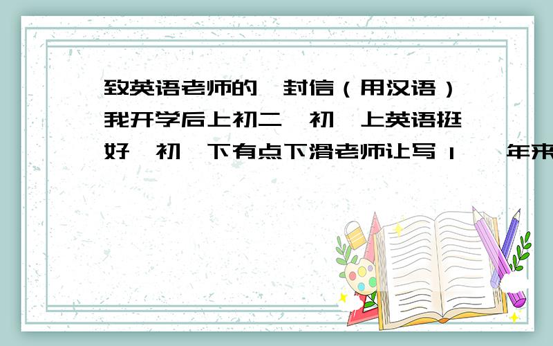 致英语老师的一封信（用汉语）我开学后上初二,初一上英语挺好,初一下有点下滑老师让写 1、一年来的感受 2、乐趣困难 3、