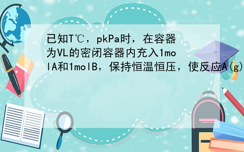 已知T℃，pkPa时，在容器为VL的密闭容器内充入1molA和1molB，保持恒温恒压，使反应A(g)+B(g)== (