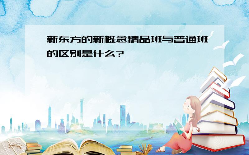 新东方的新概念精品班与普通班的区别是什么?