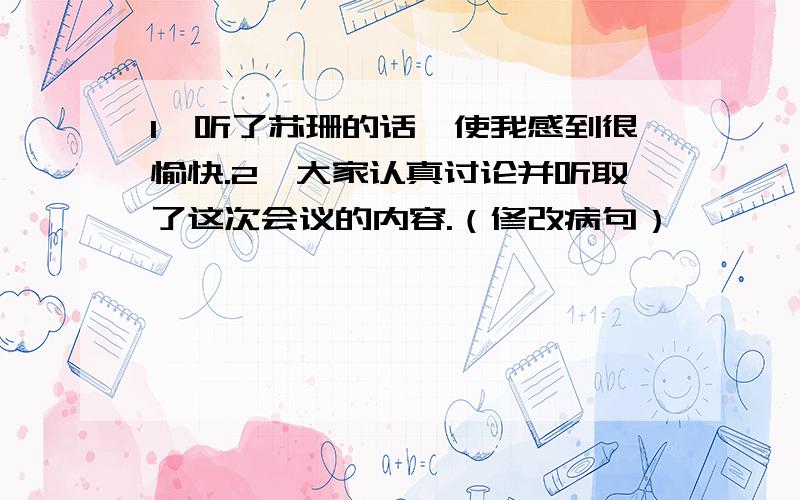 1、听了苏珊的话,使我感到很愉快.2、大家认真讨论并听取了这次会议的内容.（修改病句）