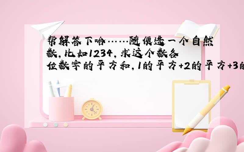 帮解答下哈……随便选一个自然数,比如1234,求这个数各位数字的平方和,1的平方+2的平方+3的平方+4的平方=30,再