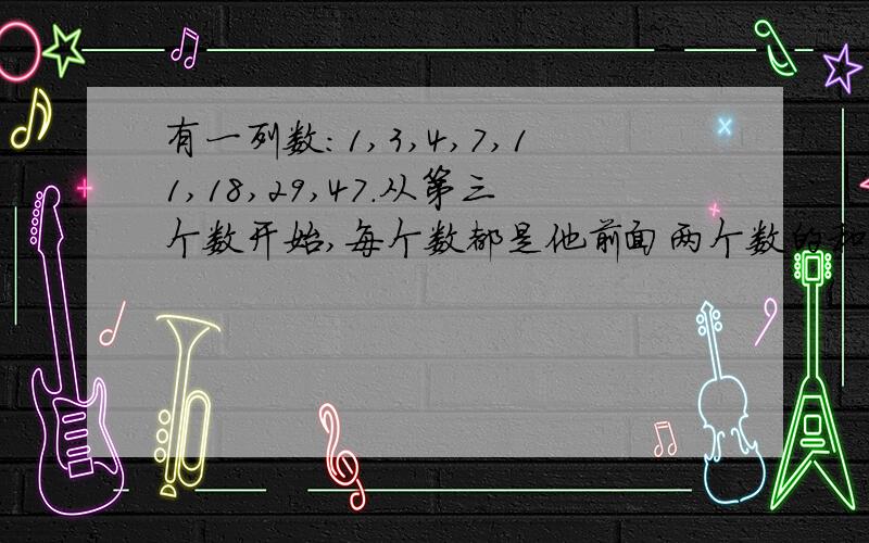 有一列数:1,3,4,7,11,18,29,47.从第三个数开始,每个数都是他前面两个数的和.