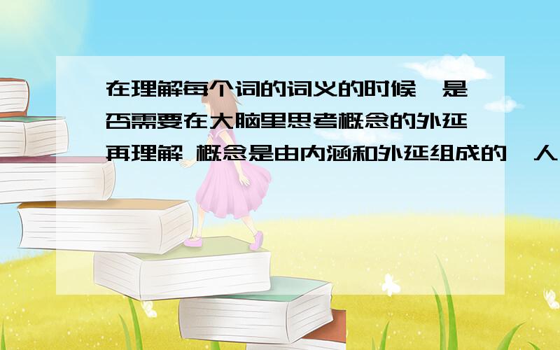 在理解每个词的词义的时候,是否需要在大脑里思考概念的外延再理解 概念是由内涵和外延组成的,人在理解每