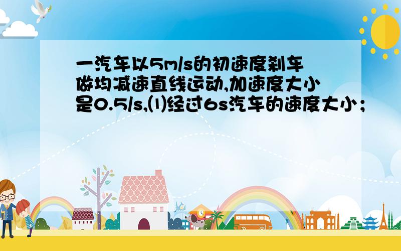 一汽车以5m/s的初速度刹车做均减速直线运动,加速度大小是0.5/s,⑴经过6s汽车的速度大小；　　　　⑵...