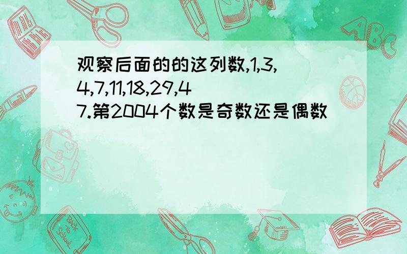 观察后面的的这列数,1,3,4,7,11,18,29,47.第2004个数是奇数还是偶数