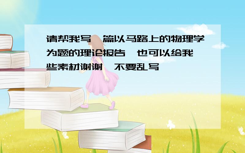 请帮我写一篇以马路上的物理学为题的理论报告,也可以给我一些素材谢谢,不要乱写,