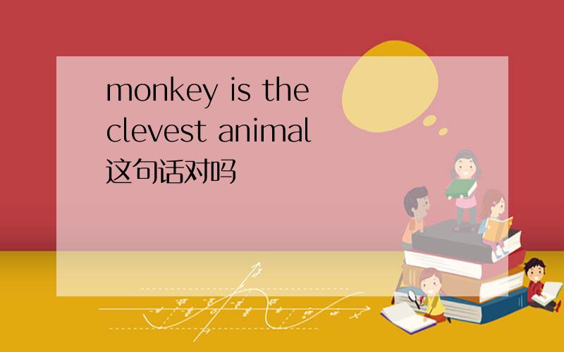 monkey is the clevest animal这句话对吗