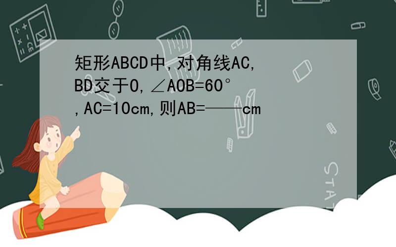 矩形ABCD中,对角线AC,BD交于O,∠AOB=60°,AC=10cm,则AB=——cm