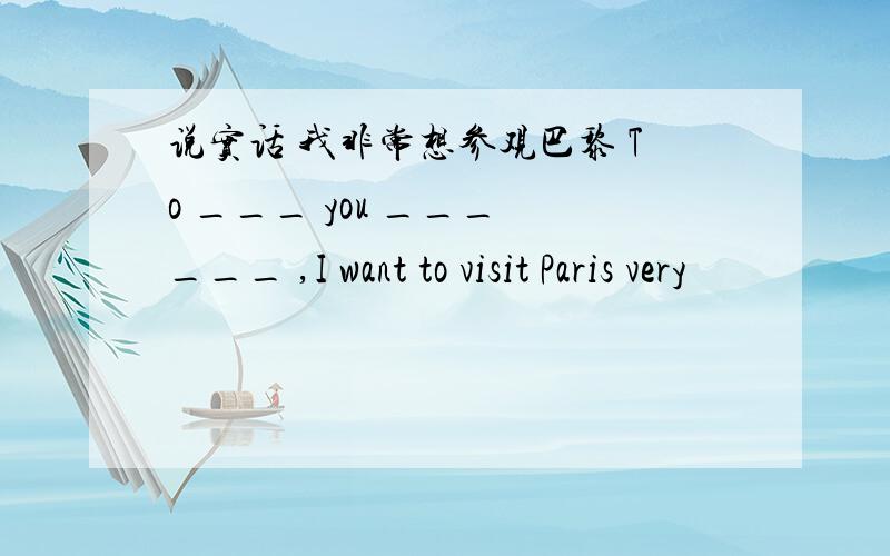 说实话 我非常想参观巴黎 To ___ you ___ ___ ,I want to visit Paris very