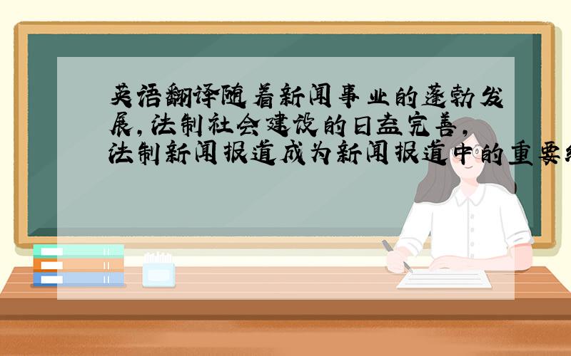 英语翻译随着新闻事业的蓬勃发展,法制社会建设的日益完善,法制新闻报道成为新闻报道中的重要组成部分.在进行法制新闻报道的过