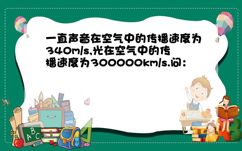 一直声音在空气中的传播速度为340m/s,光在空气中的传播速度为300000km/s.问：