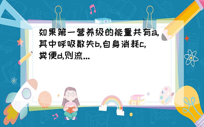 如果第一营养级的能量共有a,其中呼吸散失b,自身消耗c,粪便d,则流...