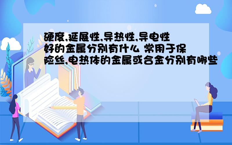 硬度,延展性,导热性,导电性好的金属分别有什么 常用于保险丝,电热体的金属或合金分别有哪些