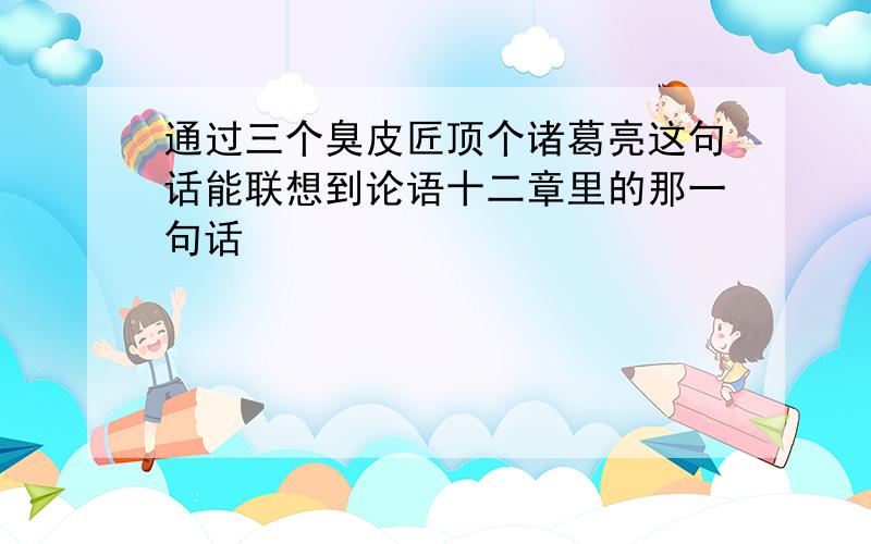 通过三个臭皮匠顶个诸葛亮这句话能联想到论语十二章里的那一句话