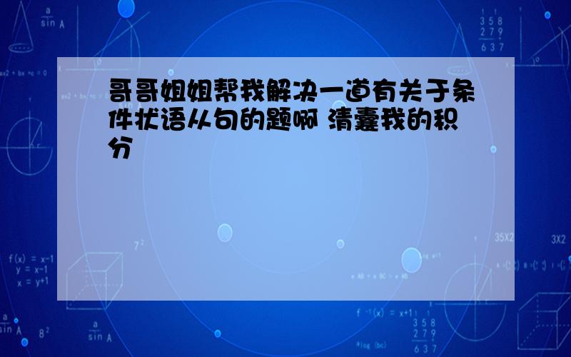 哥哥姐姐帮我解决一道有关于条件状语从句的题啊 清囊我的积分