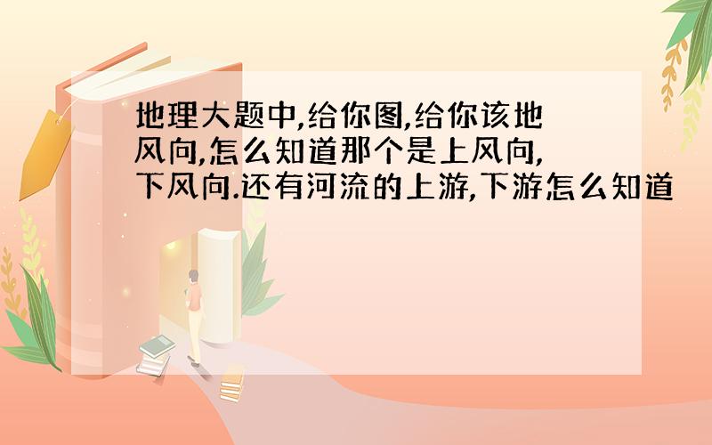 地理大题中,给你图,给你该地风向,怎么知道那个是上风向,下风向.还有河流的上游,下游怎么知道