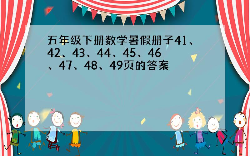 五年级下册数学暑假册子41、42、43、44、45、46、47、48、49页的答案