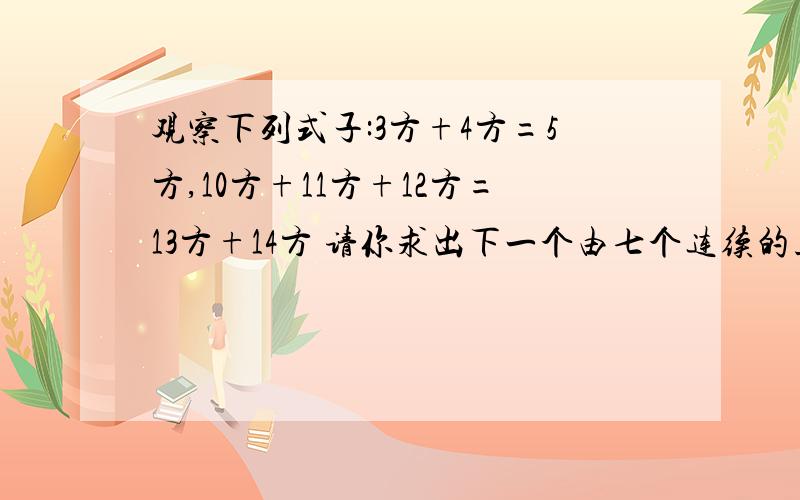 观察下列式子:3方+4方=5方,10方+11方+12方=13方+14方 请你求出下一个由七个连续的正整数组成的,并且前面