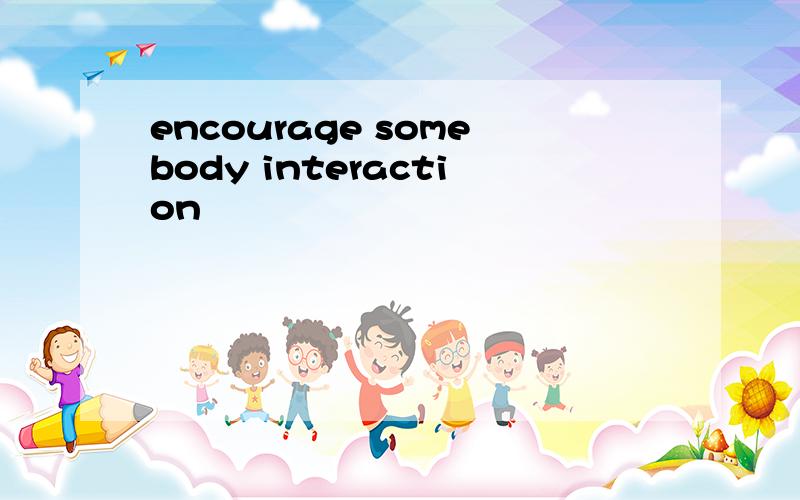 encourage somebody interaction