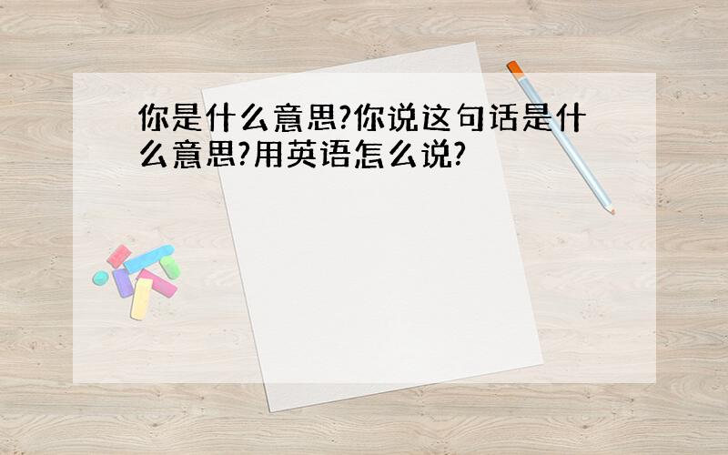 你是什么意思?你说这句话是什么意思?用英语怎么说?