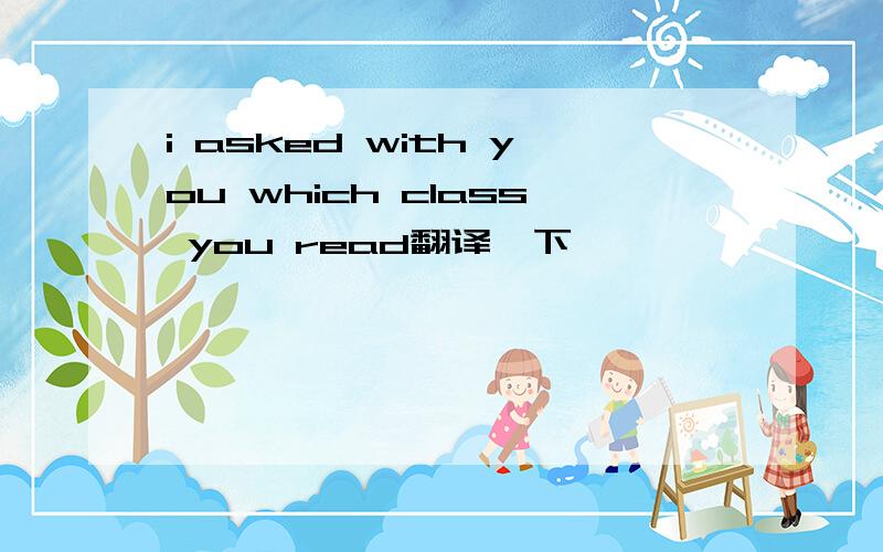 i asked with you which class you read翻译一下