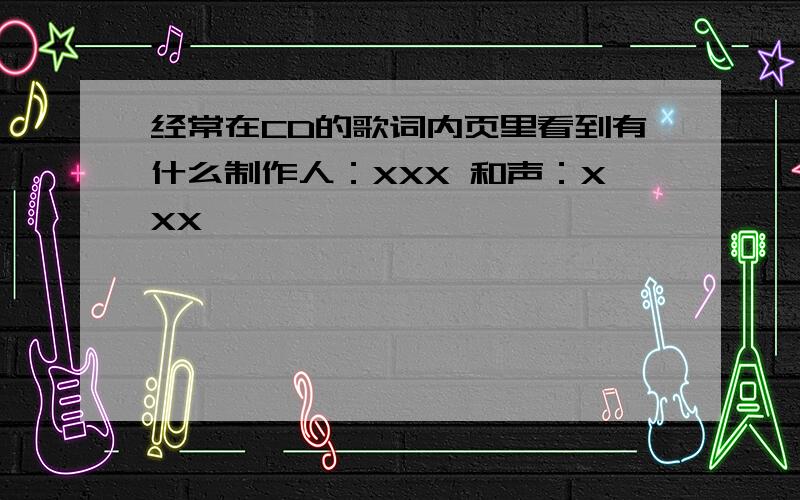 经常在CD的歌词内页里看到有什么制作人：XXX 和声：XXX …………