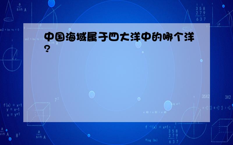 中国海域属于四大洋中的哪个洋?