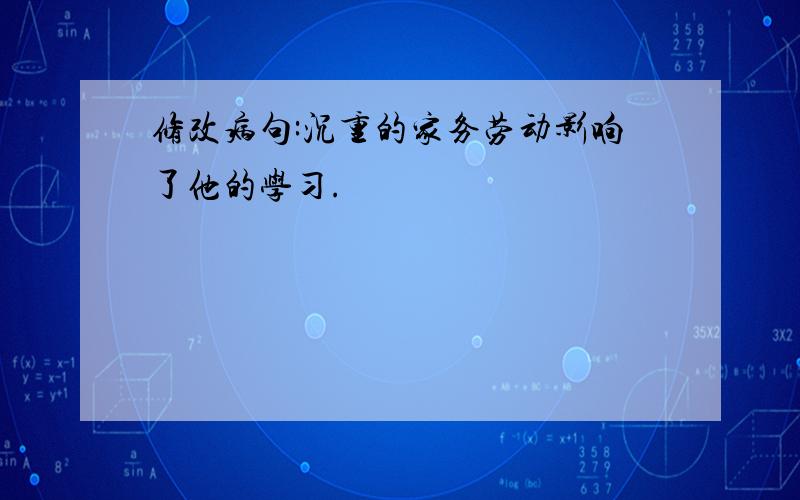 修改病句:沉重的家务劳动影响了他的学习.