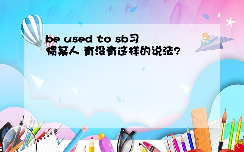 be used to sb习惯某人 有没有这样的说法?