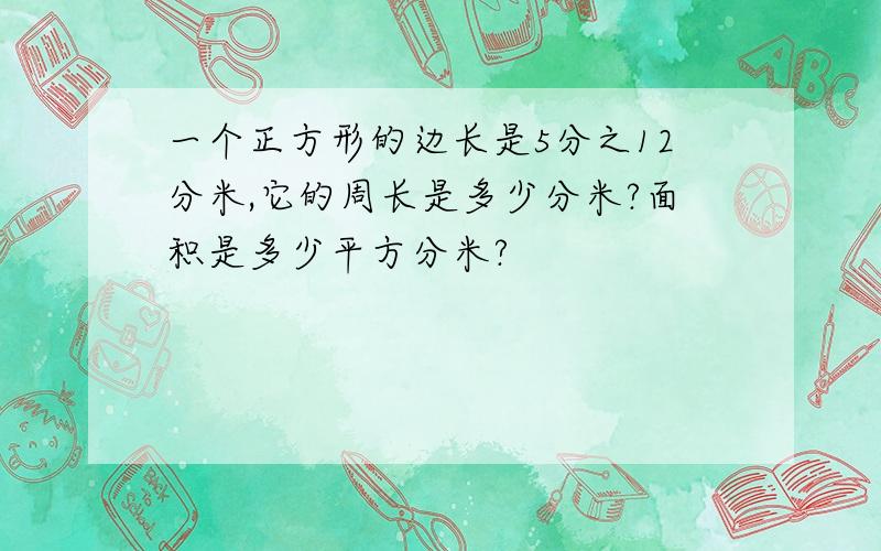 一个正方形的边长是5分之12分米,它的周长是多少分米?面积是多少平方分米?