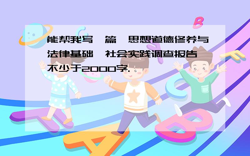 能帮我写一篇《思想道德修养与法律基础》社会实践调查报告、不少于2000字.