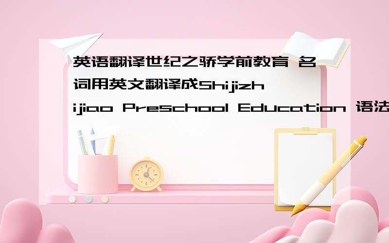 英语翻译世纪之骄学前教育 名词用英文翻译成Shijizhijiao Preschool Education 语法什么的对