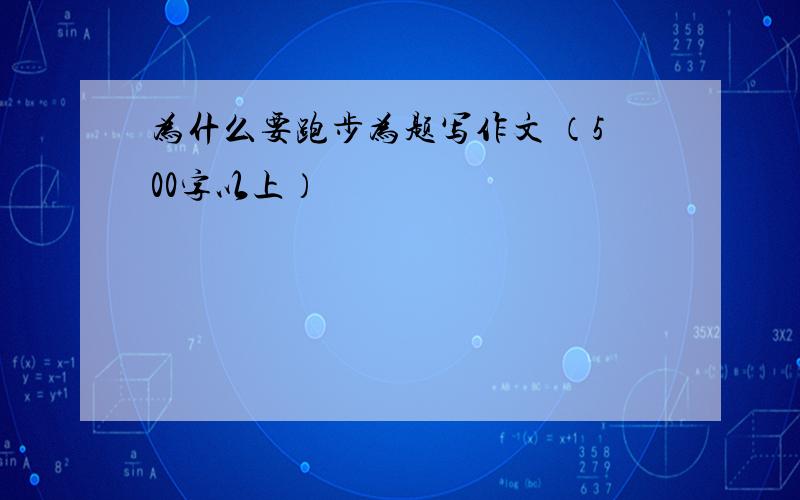 为什么要跑步为题写作文 （500字以上）