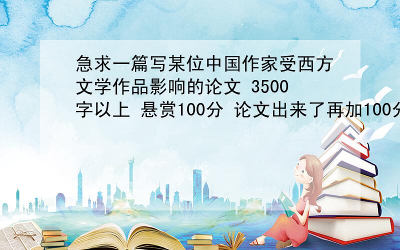 急求一篇写某位中国作家受西方文学作品影响的论文 3500字以上 悬赏100分 论文出来了再加100分 谢谢大神们.