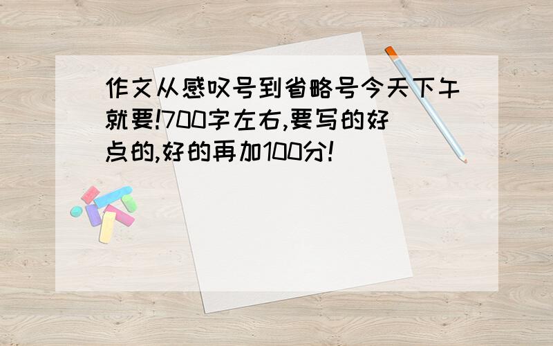 作文从感叹号到省略号今天下午就要!700字左右,要写的好点的,好的再加100分!