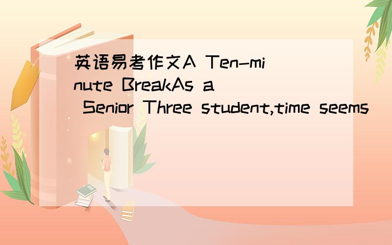 英语易考作文A Ten-minute BreakAs a Senior Three student,time seems