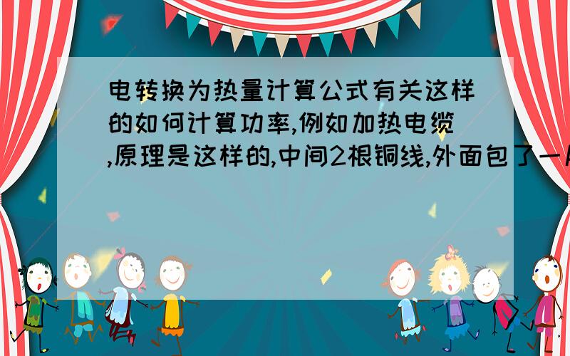 电转换为热量计算公式有关这样的如何计算功率,例如加热电缆,原理是这样的,中间2根铜线,外面包了一层绝缘材料,再外面编织的