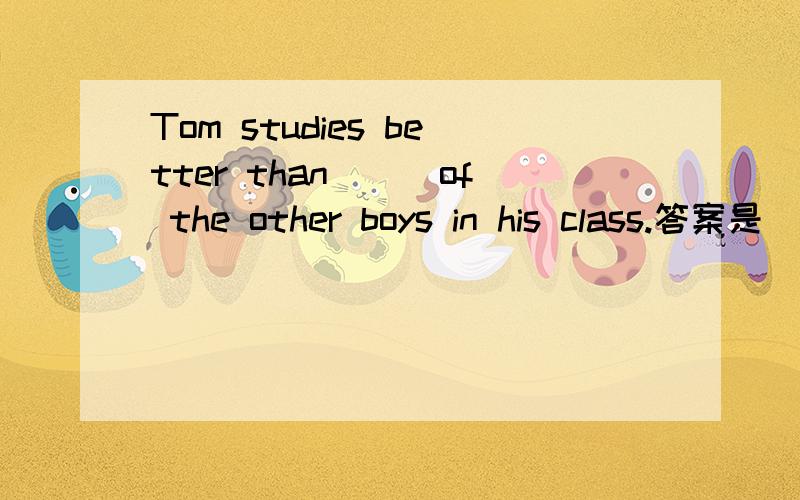 Tom studies better than___of the other boys in his class.答案是