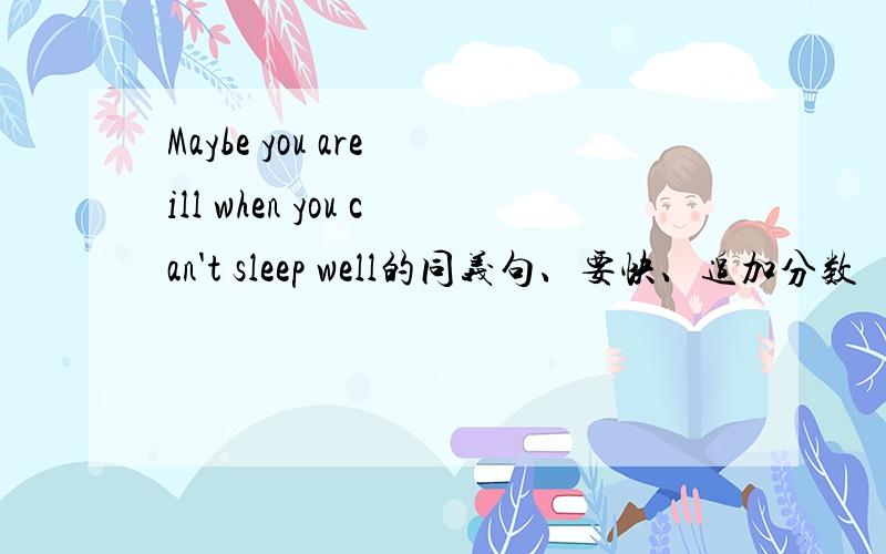 Maybe you are ill when you can't sleep well的同义句、要快、追加分数