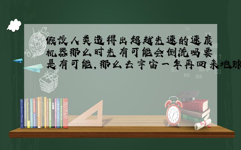 假设人类造得出超越光速的速度机器那么时光有可能会倒流吗要是有可能,那么去宇宙一年再回来地球人过了几年