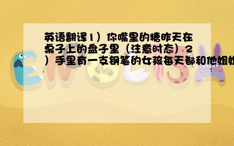 英语翻译1）你嘴里的糖昨天在桌子上的盘子里（注意时态）2）手里有一支钢笔的女孩每天都和他姐姐一块写英语单词（注意时态）