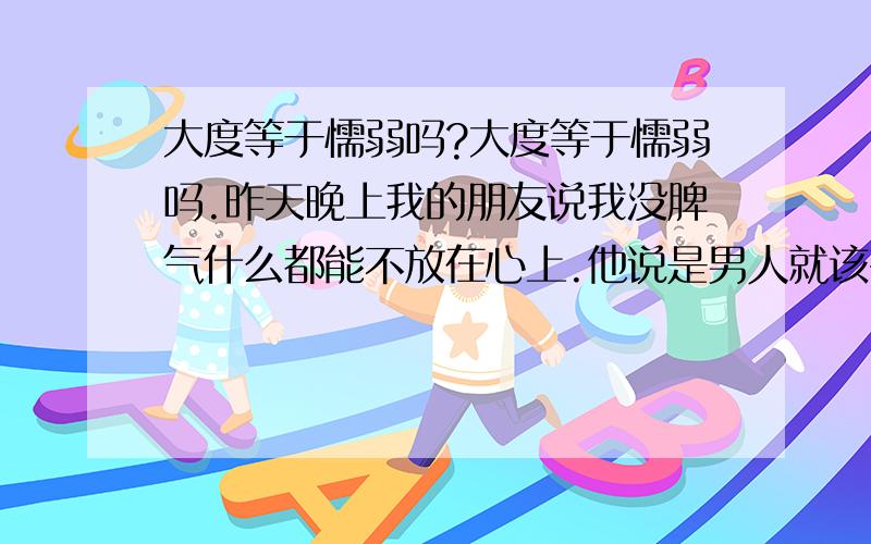 大度等于懦弱吗?大度等于懦弱吗.昨天晚上我的朋友说我没脾气什么都能不放在心上.他说是男人就该有点脾气.说我的个性 说好听