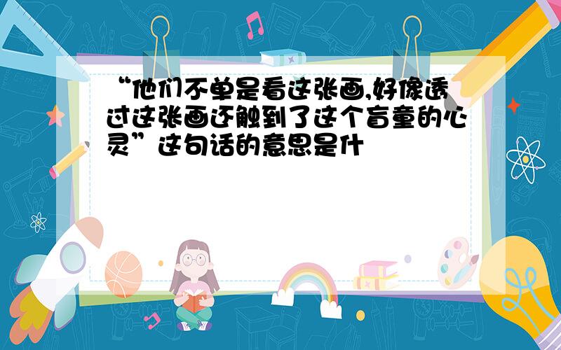 “他们不单是看这张画,好像透过这张画还触到了这个盲童的心灵”这句话的意思是什